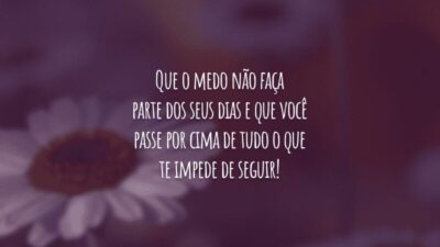 Que o medo não faça parte dos seus dias e que você passe por cima de tudo o que te impede de seguir!