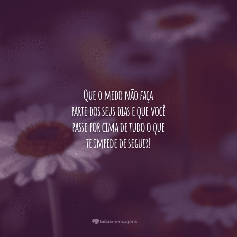 Que o medo não faça parte dos seus dias e que você passe por cima de tudo o que te impede de seguir!