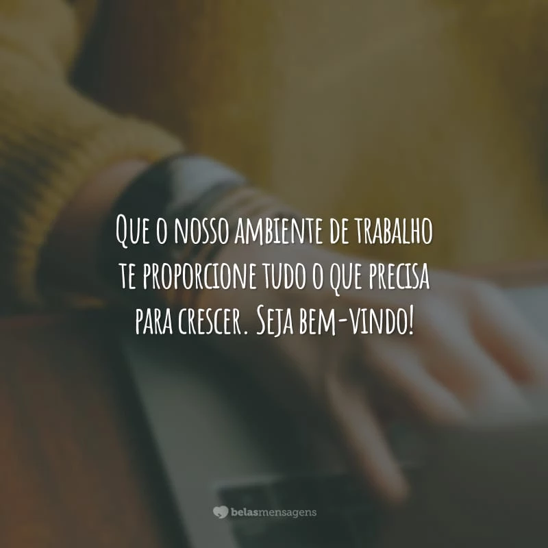 Que o nosso ambiente de trabalho te proporcione tudo o que precisa para crescer. Seja bem-vindo!