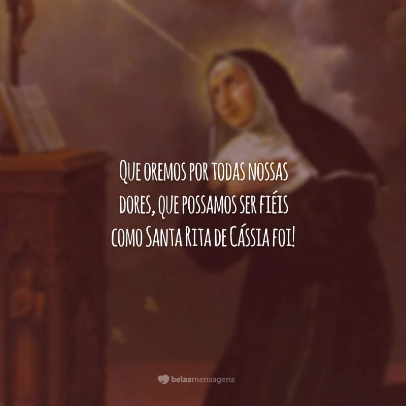 Que oremos por todas nossas dores, que possamos ser fiéis como Santa Rita de Cássia foi!