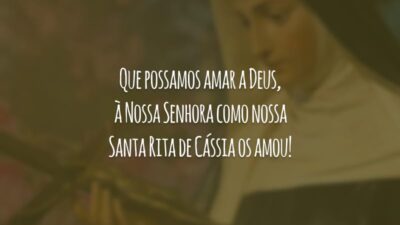 Que possamos amar a Deus, à Nossa Senhora como nossa Santa Rita de Cássia os amou!