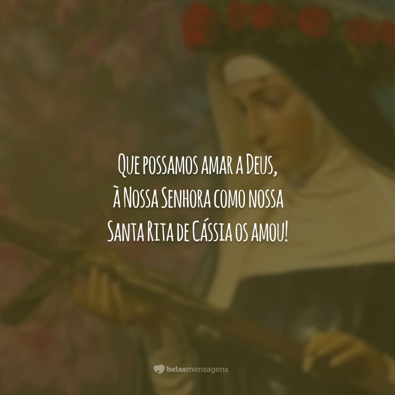 Que possamos amar a Deus, à Nossa Senhora como nossa Santa Rita de Cássia os amou!