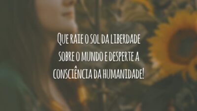 Que raie o sol da liberdade sobre o mundo e desperte a consciência da humanidade!