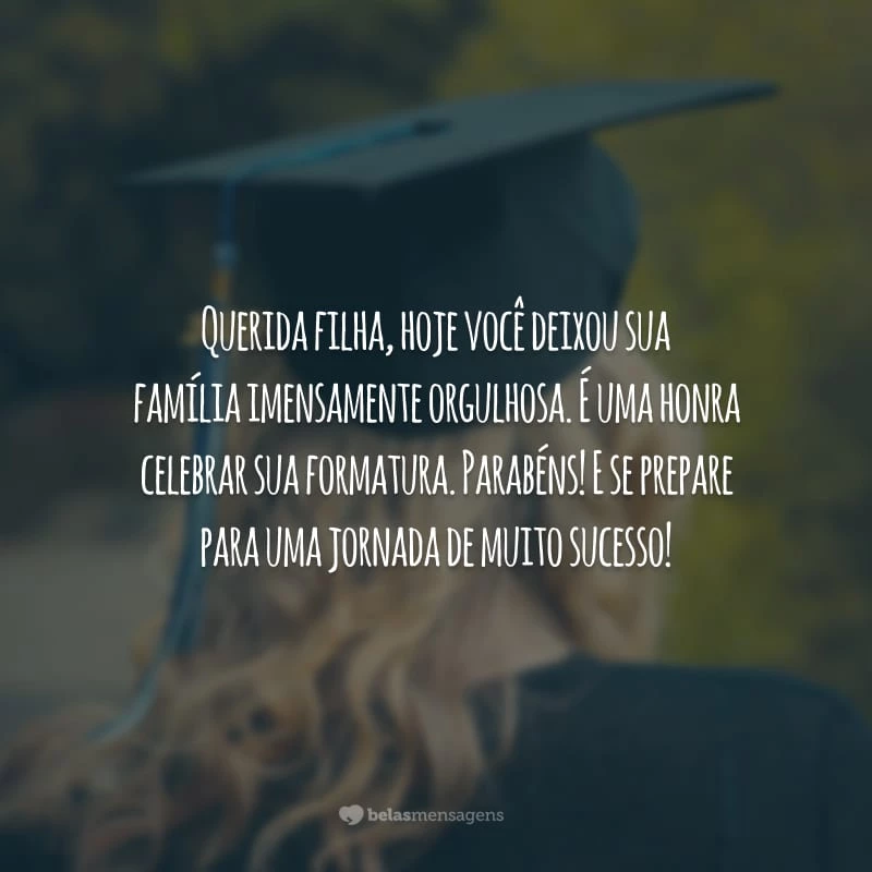 Querida filha, hoje você deixou sua família imensamente orgulhosa. É uma honra celebrar sua formatura. Parabéns! E se prepare para uma jornada de muito sucesso!