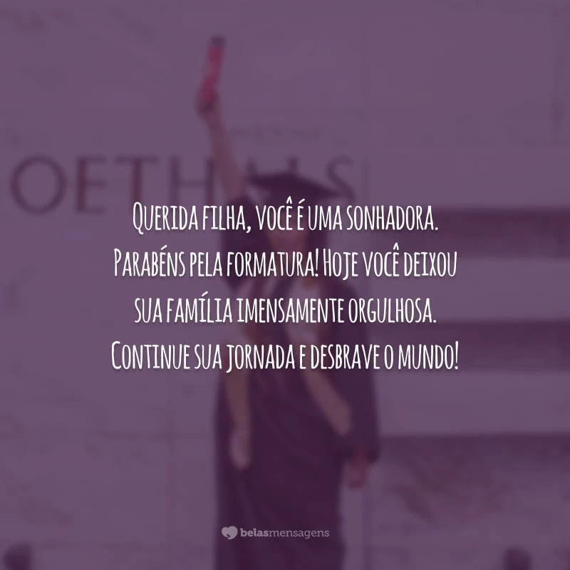 Querida filha, você é uma sonhadora. Parabéns pela formatura! Hoje você deixou sua família imensamente orgulhosa. Continue sua jornada e desbrave o mundo!