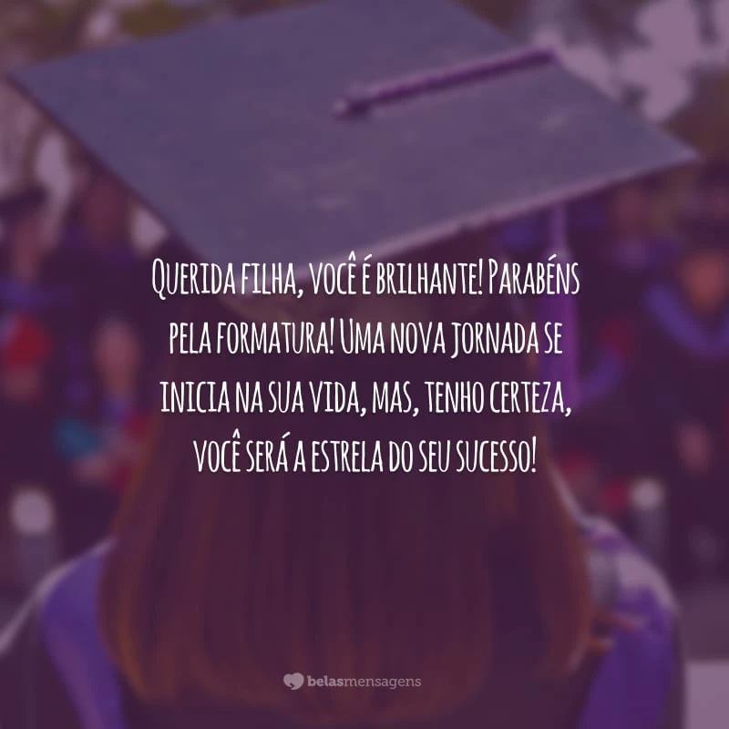 Querida filha, você é brilhante! Parabéns pela formatura! Uma nova jornada se inicia na sua vida, mas, tenho certeza, você será a estrela do seu sucesso!