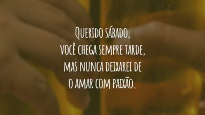Querido sábado, você chega sempre tarde, mas nunca deixarei de o amar com paixão.