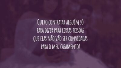 Quero contratar alguém só para dizer para certas pessoas que elas não vão ser convidadas para o meu casamento!