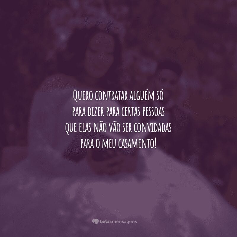 Quero contratar alguém só para dizer para certas pessoas que elas não vão ser convidadas para o meu casamento!