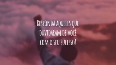 Responda aqueles que duvidaram de você com o seu sucesso!
