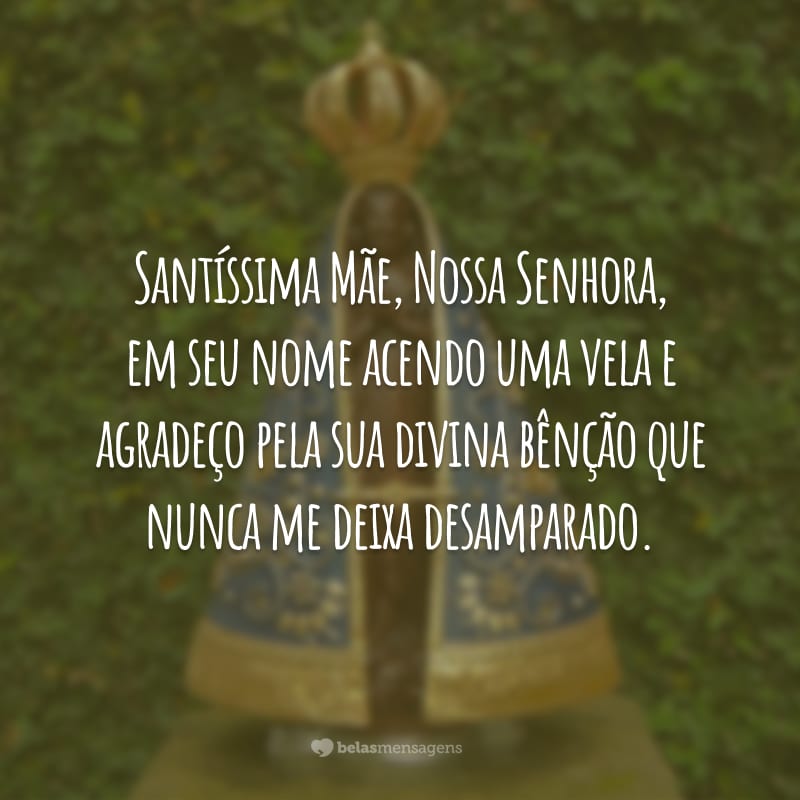 Santíssima Mãe, Nossa Senhora, em seu nome acendo uma vela e agradeço pela sua divina bênção que nunca me deixa desamparado.