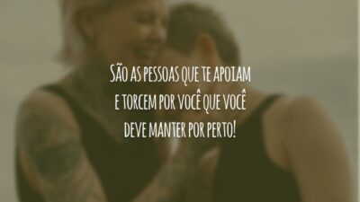 São as pessoas que te apoiam e torcem por você que você deve manter por perto!