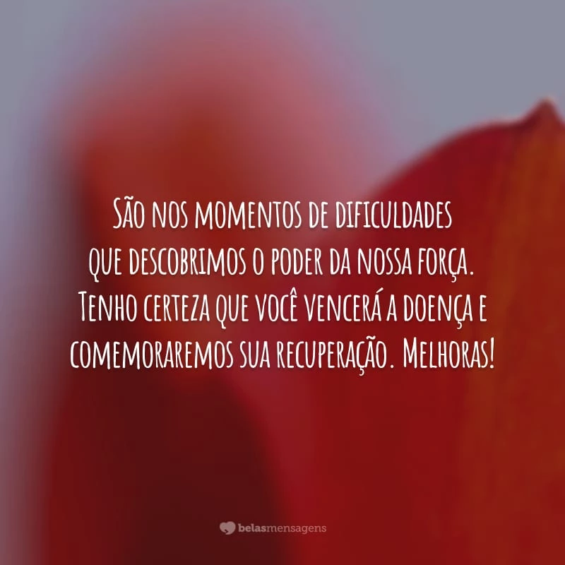 São nos momentos de dificuldades que descobrimos o poder da nossa força. Tenho certeza que você vencerá a doença e comemoraremos sua recuperação. Melhoras!