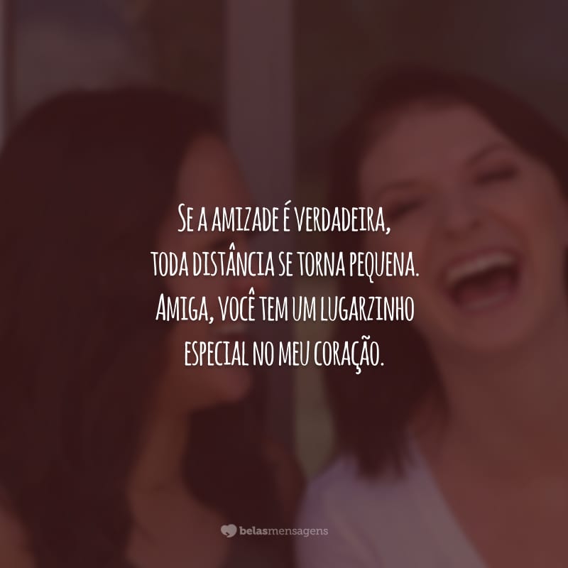 Se a amizade é verdadeira, toda distância se torna pequena. Amiga, você tem um lugarzinho especial no meu coração.