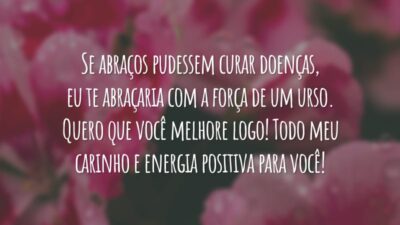 Se abraços pudessem curar doenças, eu te abraçaria com a força de um urso. Quero que você melhore logo! Todo meu carinho e energia positiva para você!