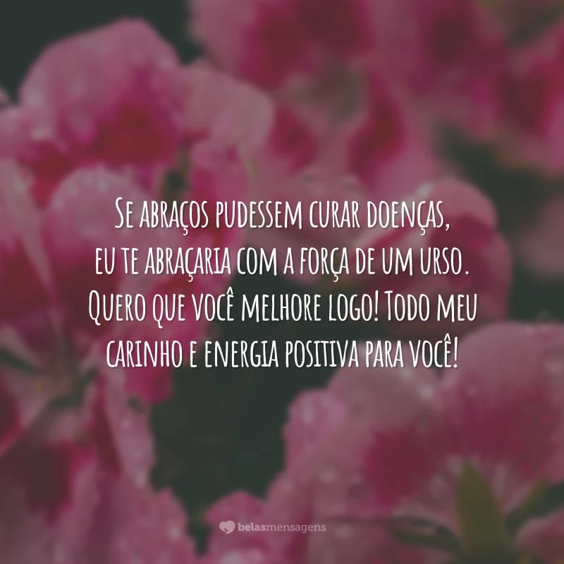 Se abraços pudessem curar doenças, eu te abraçaria com a força de um urso. Quero que você melhore logo! Todo meu carinho e energia positiva para você!