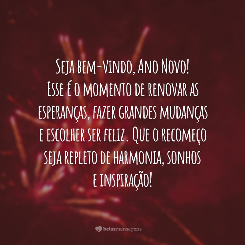 Seja bem-vindo, Ano Novo! Esse é o momento de renovar as esperanças, fazer grandes mudanças e escolher ser feliz. Que o recomeço seja repleto de harmonia, sonhos e inspiração!