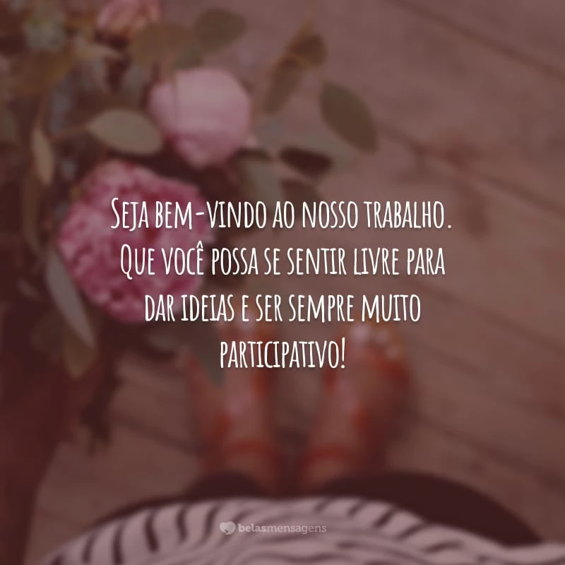 Seja bem-vindo ao nosso trabalho. Que você possa se sentir livre para dar ideias e ser sempre muito participativo!