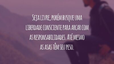 Seja livre, porém busque uma liberdade consciente para arcar com as responsabilidades. Até mesmo as asas têm seu peso.