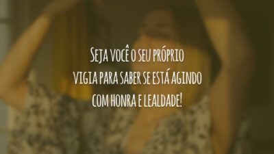 Seja você o seu próprio vigia para saber se está agindo com honra e lealdade!