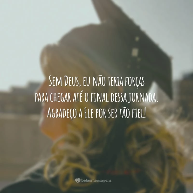 Sem Deus, eu não teria forças para chegar até o final dessa jornada. Agradeço a Ele por ser tão fiel!