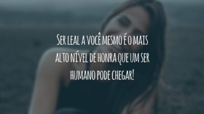 Ser leal a você mesmo é o mais alto nível de honra que um ser humano pode chegar!