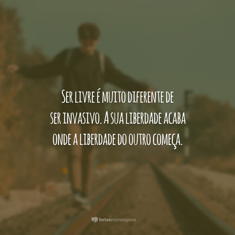 Ser livre é muito diferente de ser invasivo. A sua liberdade acaba onde a liberdade do outro começa.