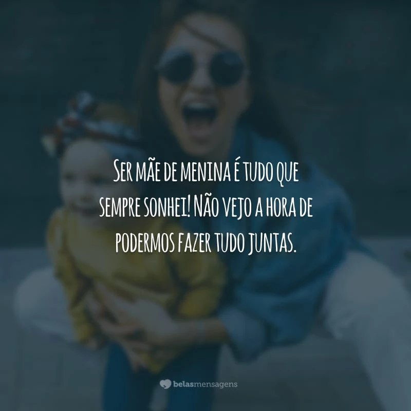 Ser mãe de menina é tudo que sempre sonhei! Não vejo a hora de podermos fazer tudo juntas.