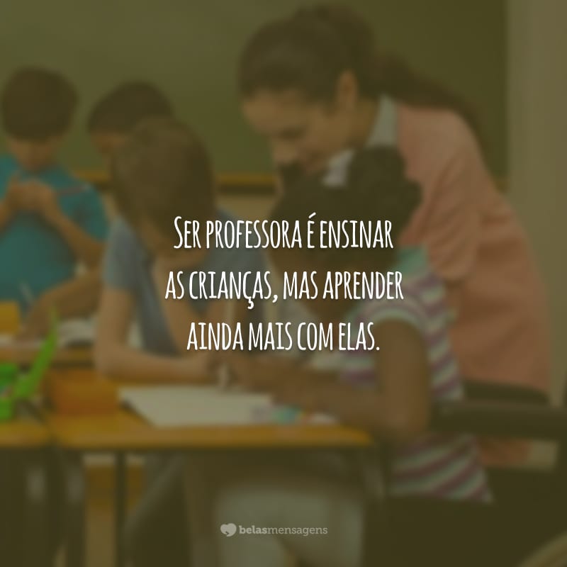 Ser professora é ensinar as crianças, mas aprender ainda mais com elas.