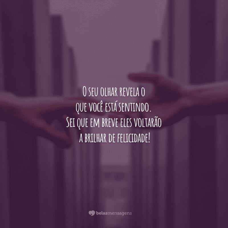 O seu olhar revela o que você está sentindo. Sei que em breve eles voltarão a brilhar de felicidade!