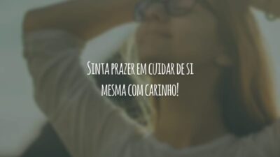 Sinta prazer em cuidar de si mesma com carinho!