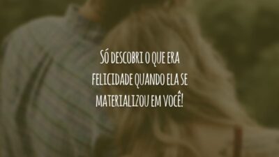 Só descobri o que era felicidade quando ela se materializou em você!