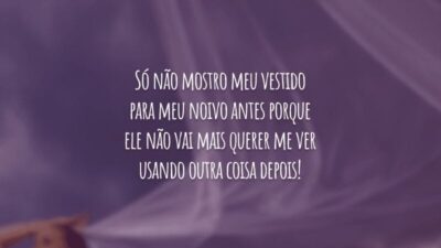 Só não mostro meu vestido para meu noivo antes porque ele não vai mais querer me ver usando outra coisa depois!