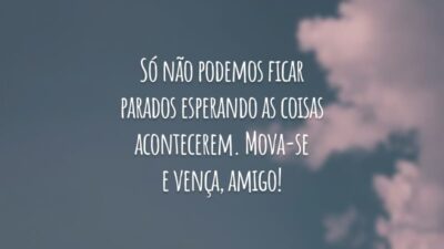 Só não podemos ficar parados esperando as coisas acontecerem. Mova-se e vença, amigo!