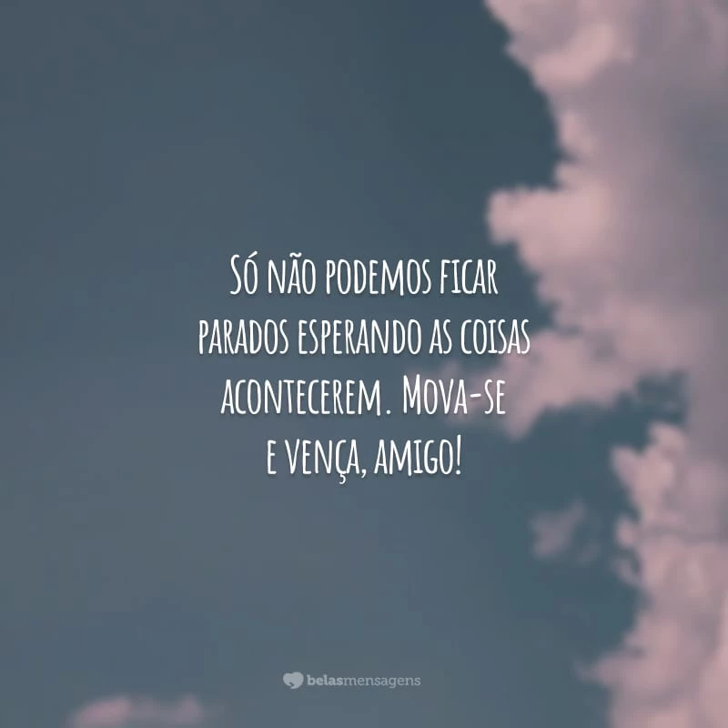 Só não podemos ficar parados esperando as coisas acontecerem. Mova-se e vença, amigo!