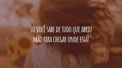 Só você sabe de tudo que abriu mão para chegar onde está!
