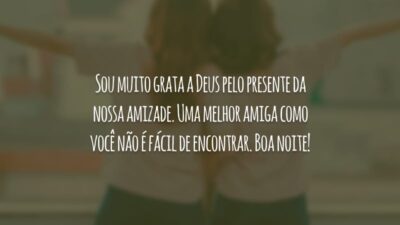 Sou muito grata a Deus pelo presente da nossa amizade. Uma melhor amiga como você não é fácil de encontrar. Boa noite!