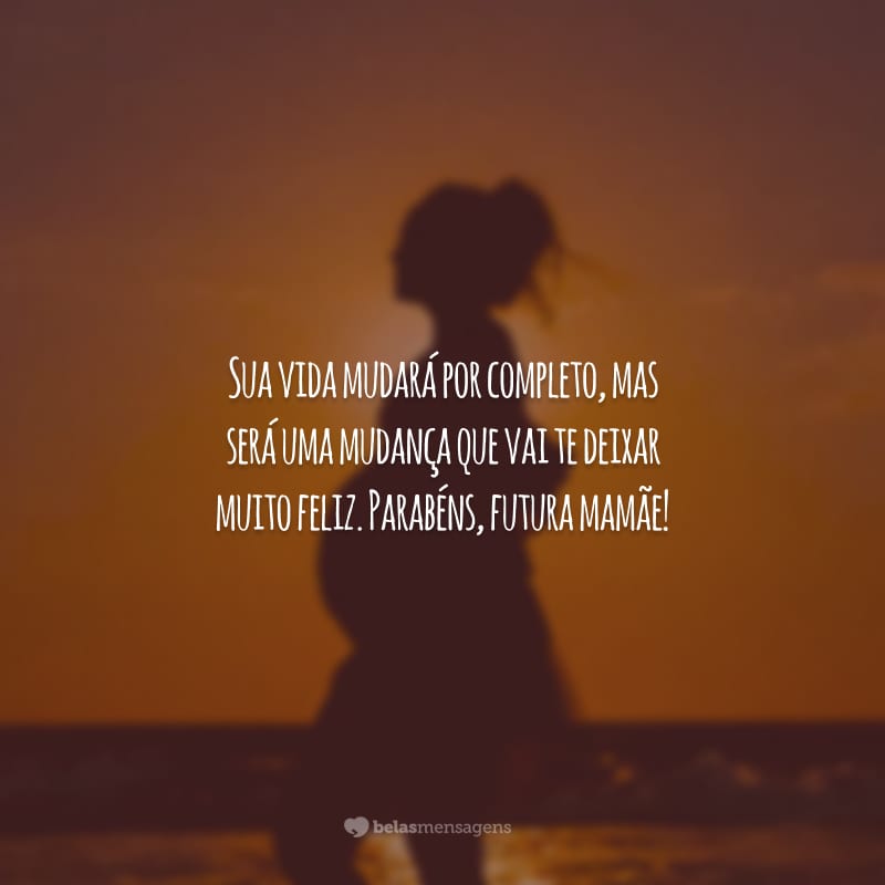 Sua vida mudará por completo, mas será uma mudança que vai te deixar muito feliz. Parabéns, futura mamãe!