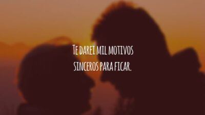 Te darei mil motivos sinceros para ficar.