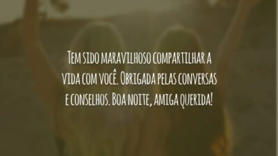 Tem sido maravilhoso compartilhar a vida com você. Obrigada pelas conversas e conselhos. Boa noite, amiga querida!