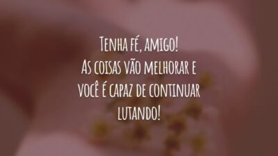 Tenha fé, amigo! As coisas vão melhorar e você é capaz de continuar lutando!