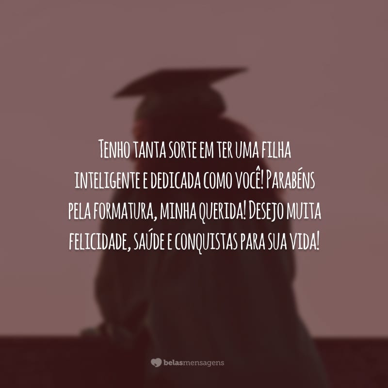 Tenho tanta sorte em ter uma filha inteligente e dedicada como você! Parabéns pela formatura, minha querida! Desejo muita felicidade, saúde e conquistas para sua vida!