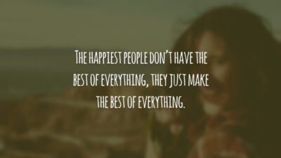 The happiest people don’t have the best of everything, they just make the best of everything. (As pessoas mais felizes não têm o melhor de tudo, elas apenas fazem o melhor de tudo.)