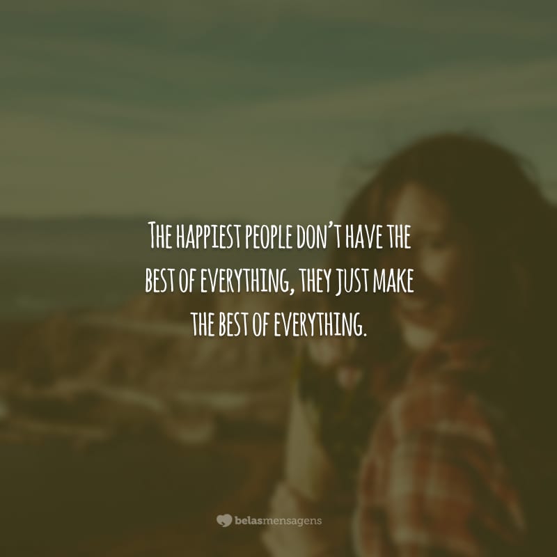 The happiest people don’t have the best of everything, they just make the best of everything. (As pessoas mais felizes não têm o melhor de tudo, elas apenas fazem o melhor de tudo.)