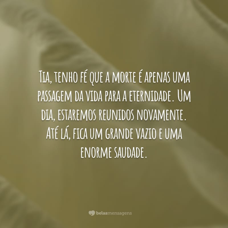 Tia, tenho fé que a morte é apenas uma passagem da vida para a eternidade. Um dia, estaremos reunidos novamente. Até lá, fica um grande vazio e uma enorme saudade.