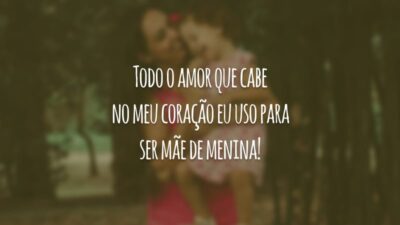 Todo o amor que cabe no meu coração eu uso para ser mãe de menina!