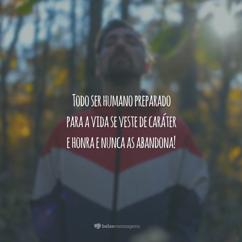 Todo ser humano preparado para a vida se veste de caráter e honra e nunca as abandona!