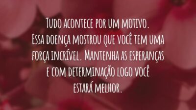 Tudo acontece por um motivo. Essa doença mostrou que você tem uma força incrível. Mantenha as esperanças e com determinação logo você estará melhor.