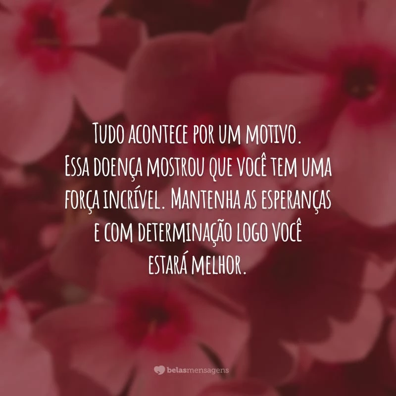 Tudo acontece por um motivo. Essa doença mostrou que você tem uma força incrível. Mantenha as esperanças e com determinação logo você estará melhor.