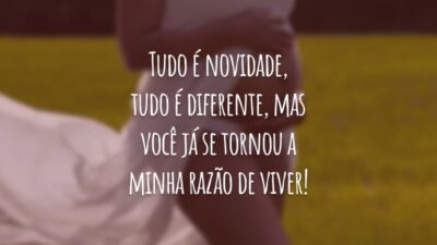 Tudo é novidade, tudo é diferente, mas você já se tornou a minha razão de viver!